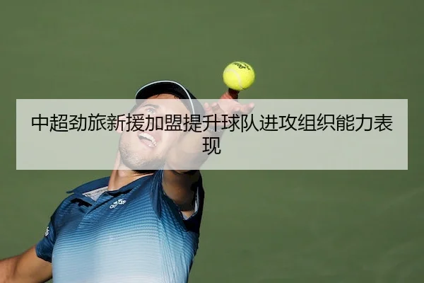 中超劲旅新援加盟提升球队进攻组织能力表现